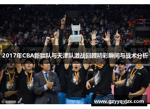 2017年CBA新疆队与天津队激战回顾精彩瞬间与战术分析