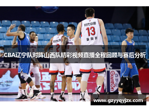 CBA辽宁队对阵山西队精彩视频直播全程回顾与赛后分析
