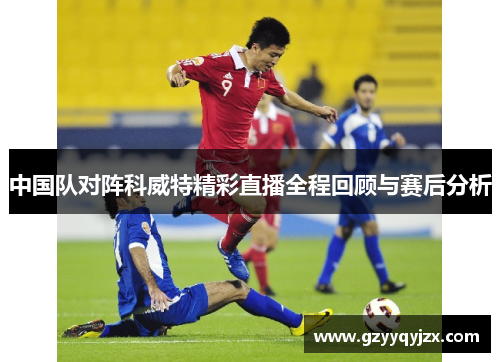 中国队对阵科威特精彩直播全程回顾与赛后分析