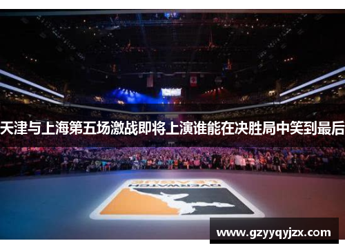 天津与上海第五场激战即将上演谁能在决胜局中笑到最后