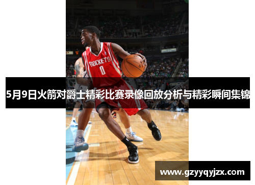 5月9日火箭对爵士精彩比赛录像回放分析与精彩瞬间集锦