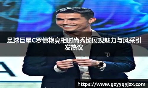 足球巨星C罗惊艳亮相时尚秀场展现魅力与风采引发热议