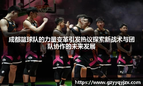 成都篮球队的力量变革引发热议探索新战术与团队协作的未来发展