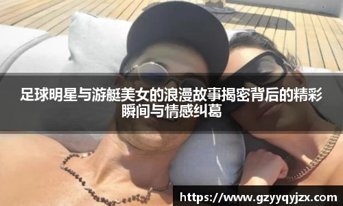 足球明星与游艇美女的浪漫故事揭密背后的精彩瞬间与情感纠葛