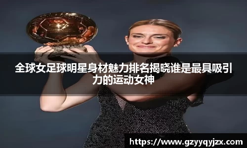 全球女足球明星身材魅力排名揭晓谁是最具吸引力的运动女神